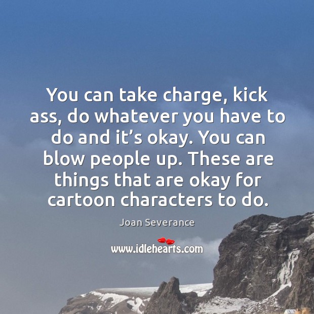 You can take charge, kick ass, do whatever you have to do and it’s okay. You can blow people up. Joan Severance Picture Quote