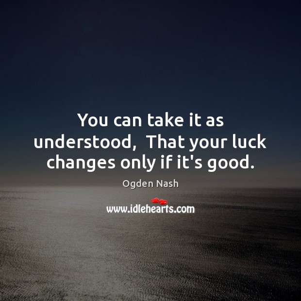 You can take it as understood,  That your luck changes only if it’s good. Ogden Nash Picture Quote