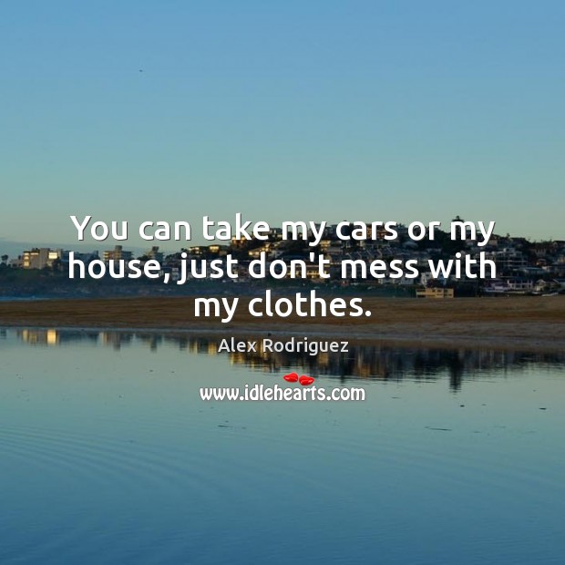 You can take my cars or my house, just don’t mess with my clothes. Image