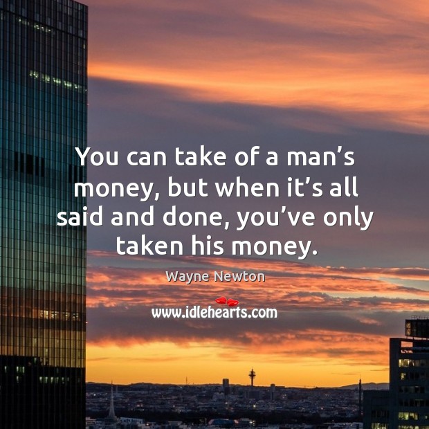 You can take of a man’s money, but when it’s all said and done, you’ve only taken his money. Image