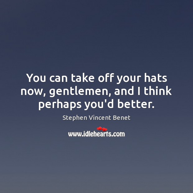 You can take off your hats now, gentlemen, and I think perhaps you’d better. Image