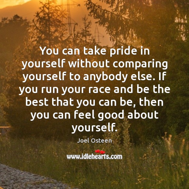 You can take pride in yourself without comparing yourself to anybody else. Image