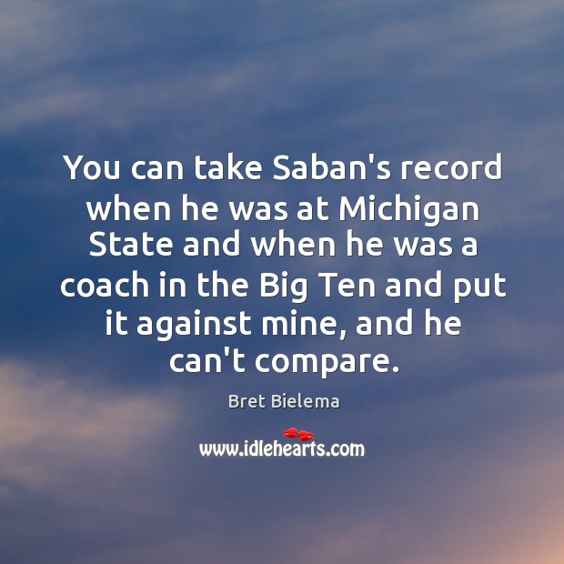 You can take Saban’s record when he was at Michigan State and Bret Bielema Picture Quote