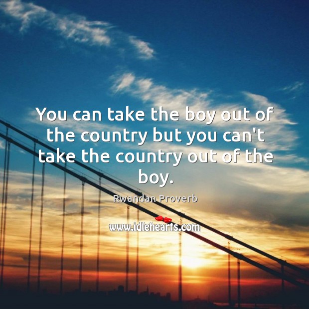 You can take the boy out of the country but you can’t take the country out of the boy. Rwandan Proverbs Image
