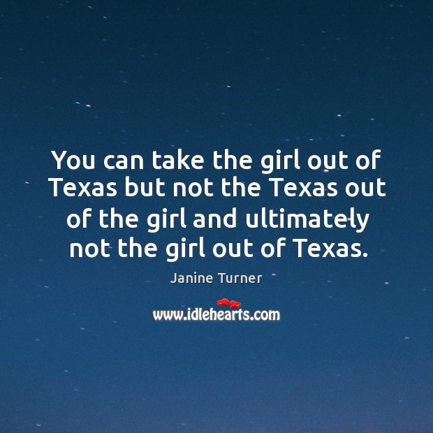 You can take the girl out of texas but not the texas out of the girl and ultimately not the girl out of texas. Janine Turner Picture Quote