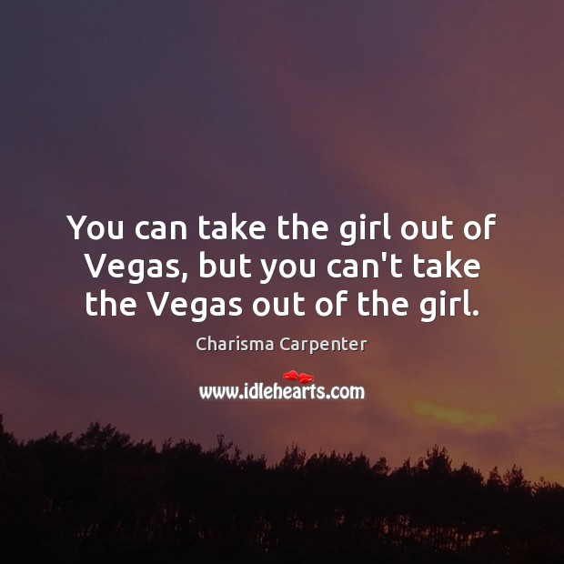 You can take the girl out of Vegas, but you can’t take the Vegas out of the girl. Charisma Carpenter Picture Quote