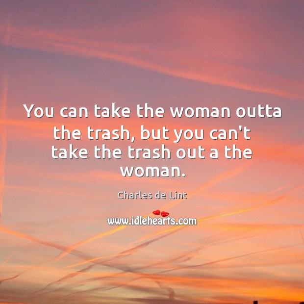 You can take the woman outta the trash, but you can’t take the trash out a the woman. Charles de Lint Picture Quote