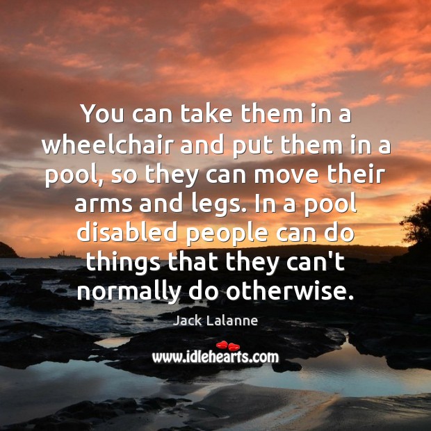 You can take them in a wheelchair and put them in a Jack Lalanne Picture Quote