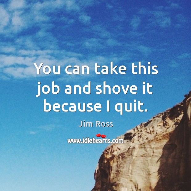 You can take this job and shove it because I quit. Jim Ross Picture Quote
