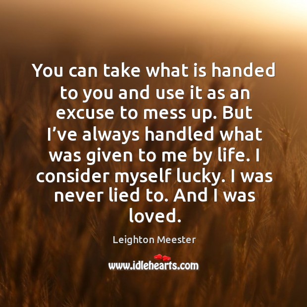 You can take what is handed to you and use it as an excuse to mess up. Leighton Meester Picture Quote