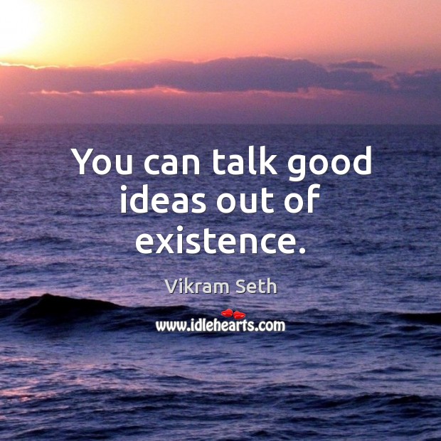 You can talk good ideas out of existence. Vikram Seth Picture Quote