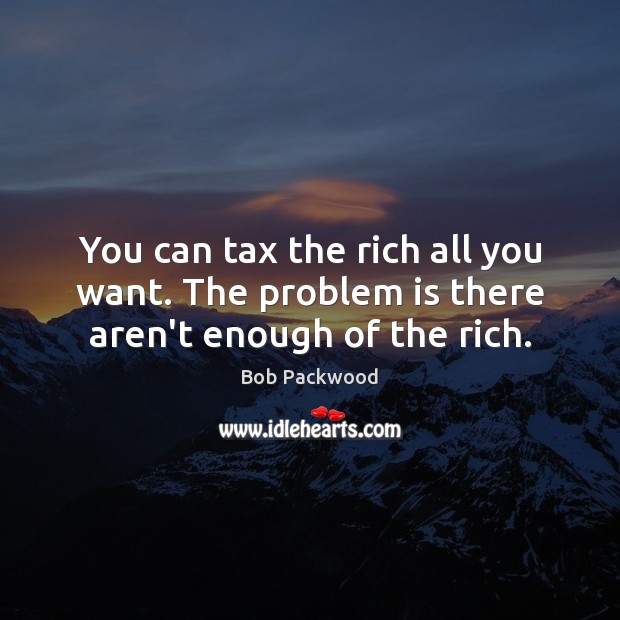 You can tax the rich all you want. The problem is there aren’t enough of the rich. Bob Packwood Picture Quote