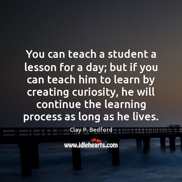 You can teach a student a lesson for a day; but if you can teach him to learn Clay P. Bedford Picture Quote