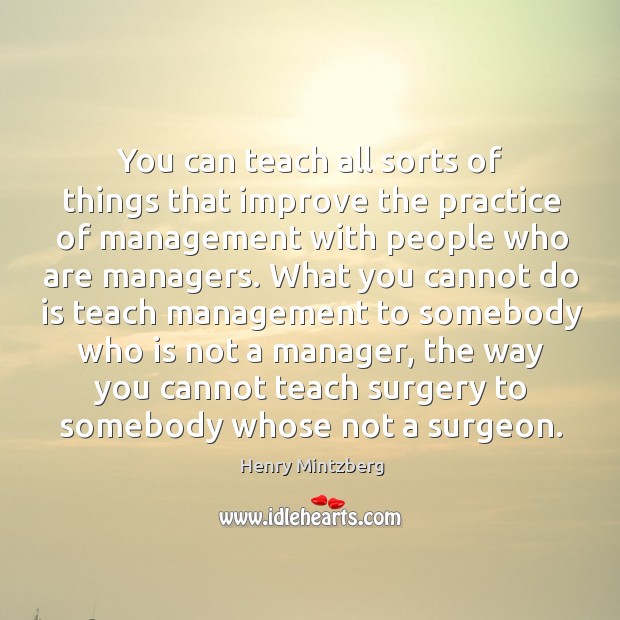 You can teach all sorts of things that improve the practice of Henry Mintzberg Picture Quote