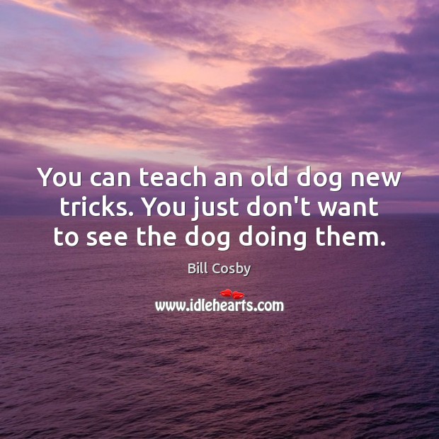 You can teach an old dog new tricks. You just don’t want to see the dog doing them. Bill Cosby Picture Quote