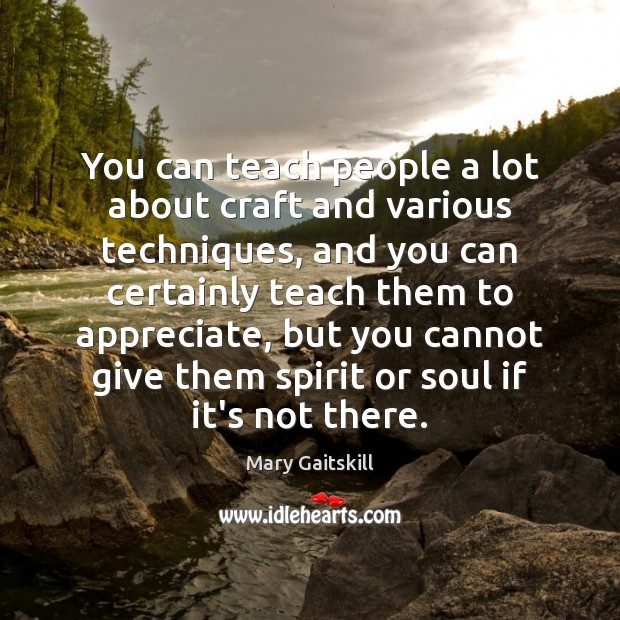 You can teach people a lot about craft and various techniques, and Mary Gaitskill Picture Quote