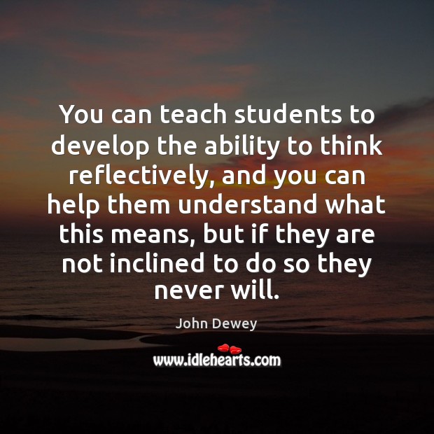 You can teach students to develop the ability to think reflectively, and John Dewey Picture Quote