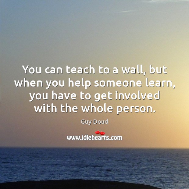 You can teach to a wall, but when you help someone learn, Guy Doud Picture Quote