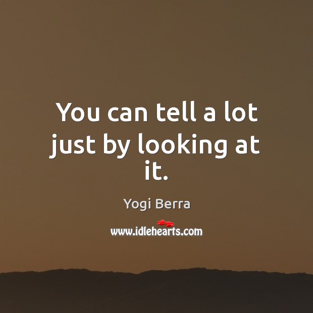 You can tell a lot just by looking at it. Yogi Berra Picture Quote