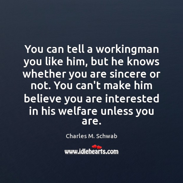 You can tell a workingman you like him, but he knows whether Charles M. Schwab Picture Quote