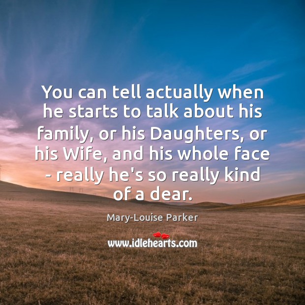 You can tell actually when he starts to talk about his family, Mary-Louise Parker Picture Quote