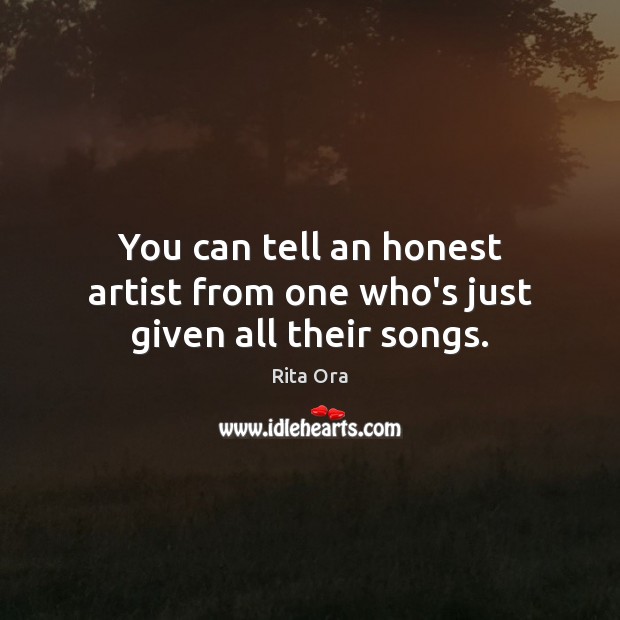 You can tell an honest artist from one who’s just given all their songs. Rita Ora Picture Quote