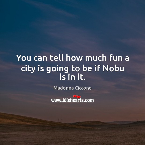 You can tell how much fun a city is going to be if Nobu is in it. Madonna Ciccone Picture Quote