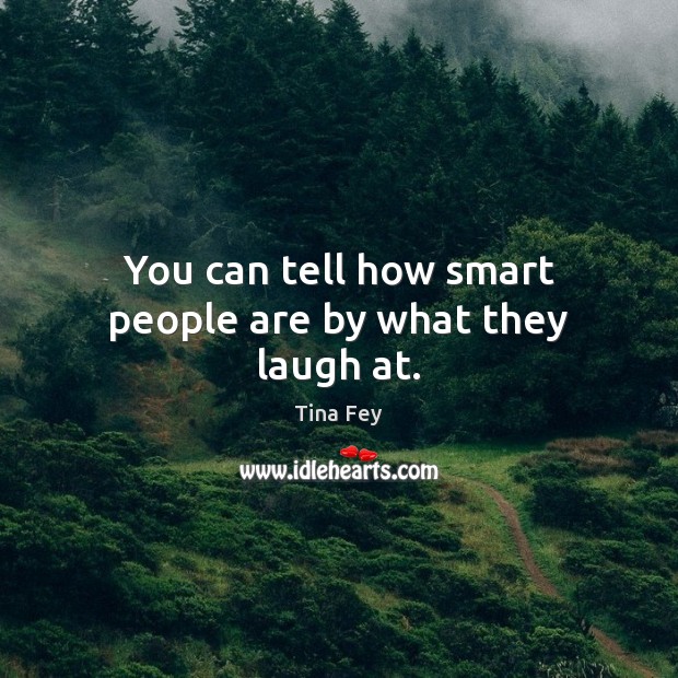 You can tell how smart people are by what they laugh at. Image