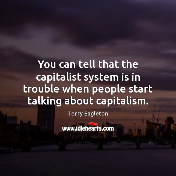 You can tell that the capitalist system is in trouble when people Terry Eagleton Picture Quote