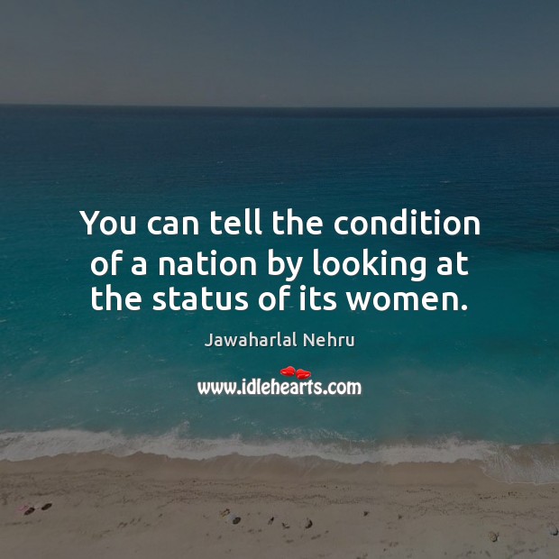 You can tell the condition of a nation by looking at the status of its women. Jawaharlal Nehru Picture Quote