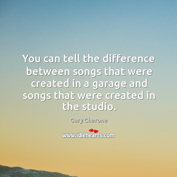 You can tell the difference between songs that were created in a garage and songs Gary Cherone Picture Quote