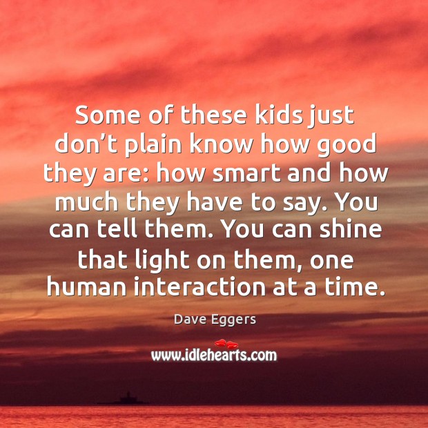 You can tell them. You can shine that light on them, one human interaction at a time. Dave Eggers Picture Quote