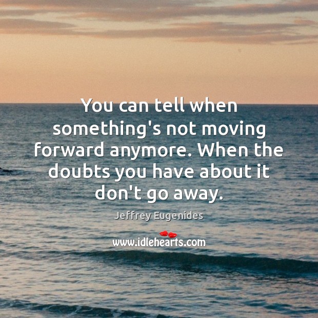 You can tell when something’s not moving forward anymore. When the doubts Jeffrey Eugenides Picture Quote