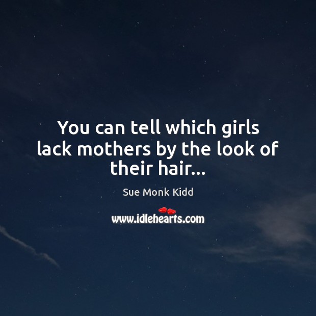 You can tell which girls lack mothers by the look of their hair… Sue Monk Kidd Picture Quote