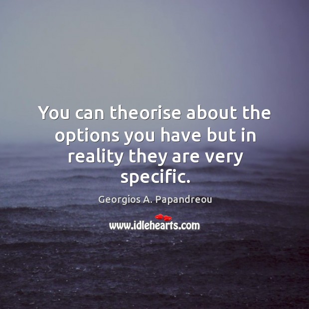 You can theorise about the options you have but in reality they are very specific. Georgios A. Papandreou Picture Quote
