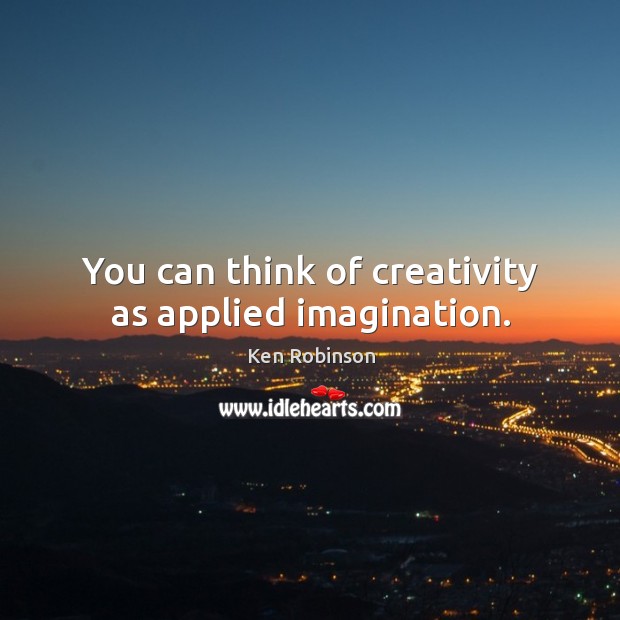 You can think of creativity as applied imagination. Ken Robinson Picture Quote