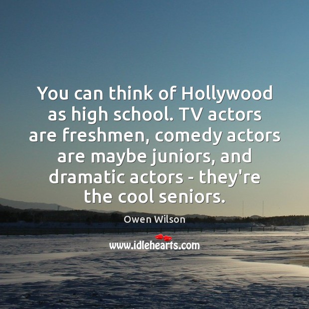 You can think of Hollywood as high school. TV actors are freshmen, Owen Wilson Picture Quote