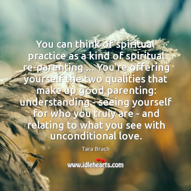You can think of spiritual practice as a kind of spiritual re-parenting … Tara Brach Picture Quote
