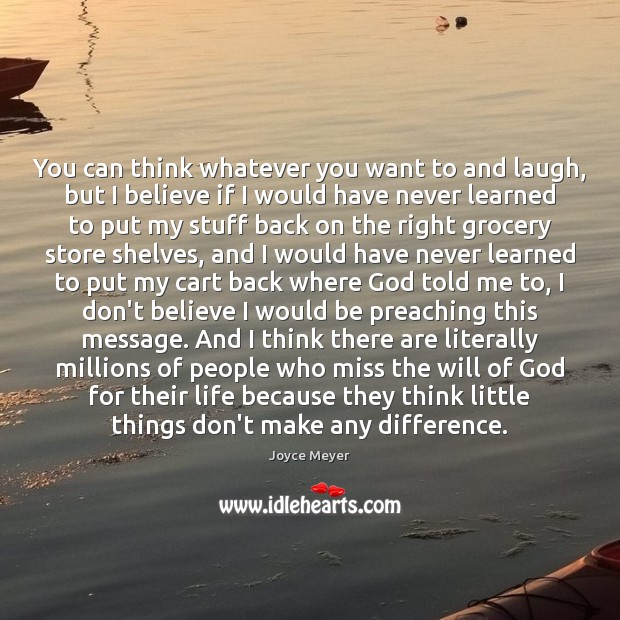 You can think whatever you want to and laugh, but I believe Joyce Meyer Picture Quote