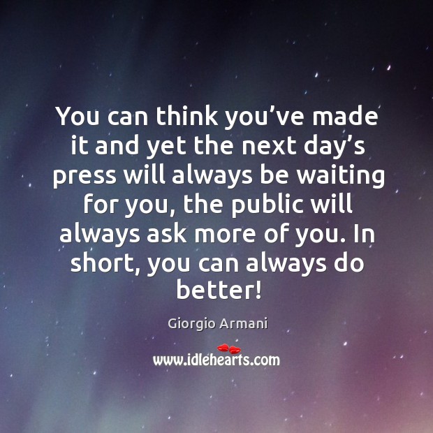You can think you’ve made it and yet the next day’s press will always be waiting for you Giorgio Armani Picture Quote