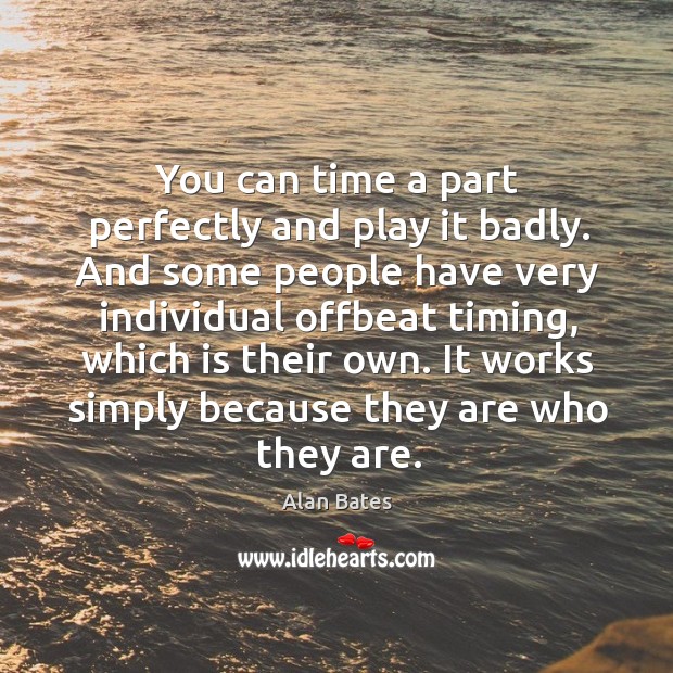 You can time a part perfectly and play it badly. And some people have very individual Image