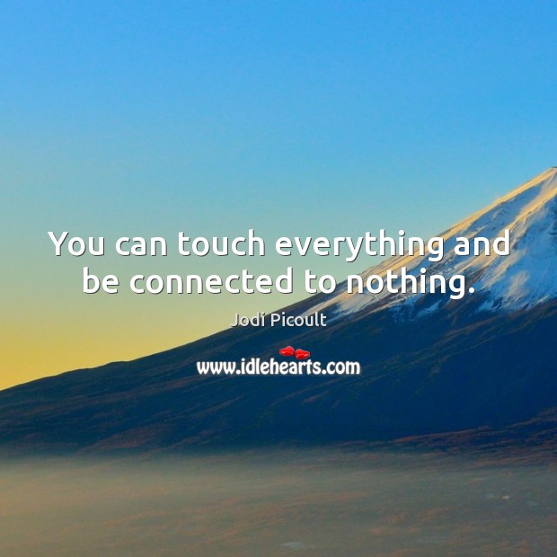 You can touch everything and be connected to nothing. Image