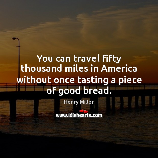 You can travel fifty thousand miles in America without once tasting a piece of good bread. Henry Miller Picture Quote