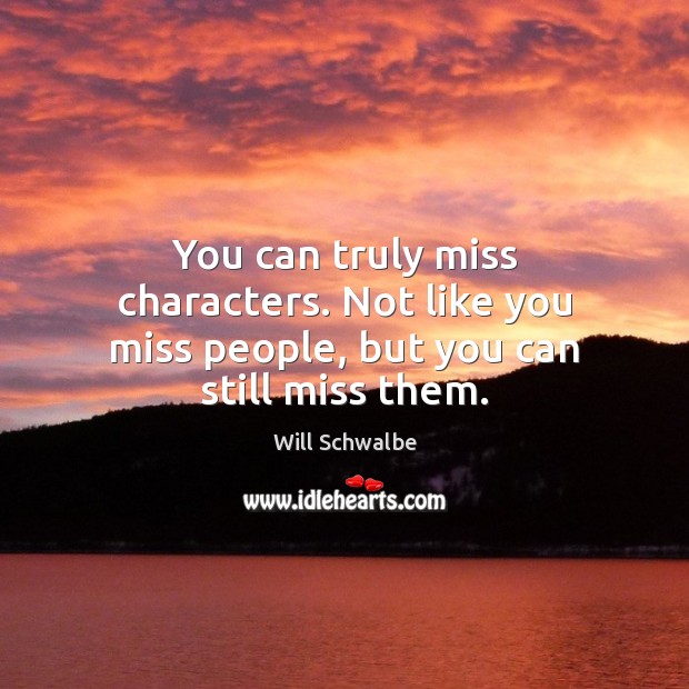 You can truly miss characters. Not like you miss people, but you can still miss them. Will Schwalbe Picture Quote