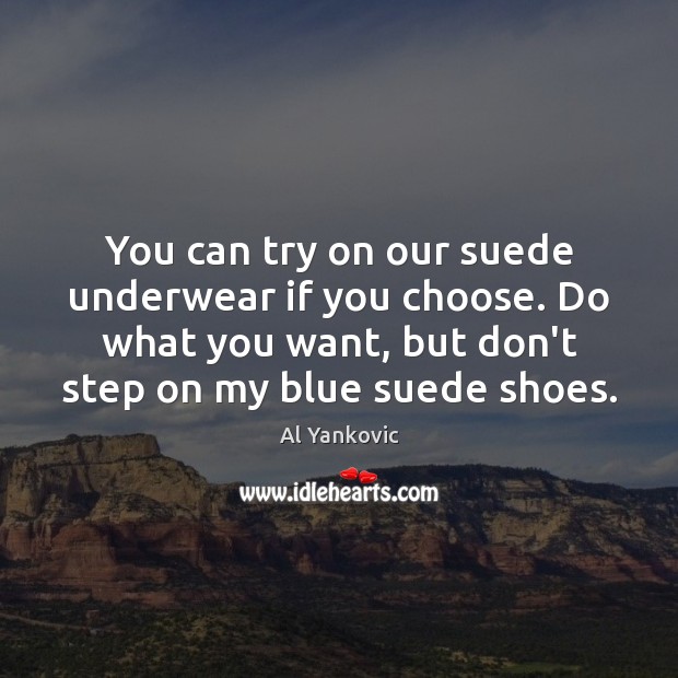 You can try on our suede underwear if you choose. Do what Al Yankovic Picture Quote