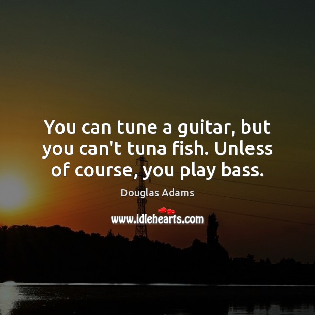 You can tune a guitar, but you can’t tuna fish. Unless of course, you play bass. Douglas Adams Picture Quote