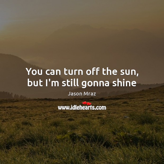 You can turn off the sun, but I’m still gonna shine Jason Mraz Picture Quote