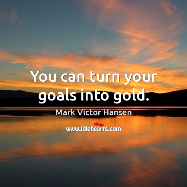 You can turn your goals into gold. Mark Victor Hansen Picture Quote