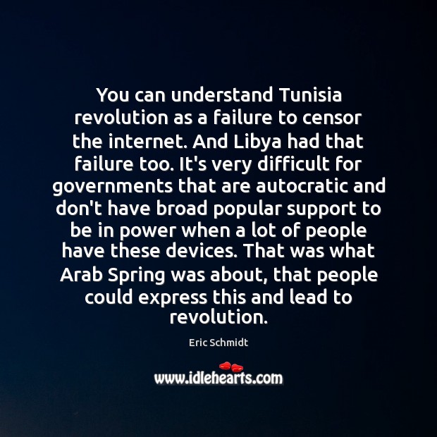 You can understand Tunisia revolution as a failure to censor the internet. Eric Schmidt Picture Quote