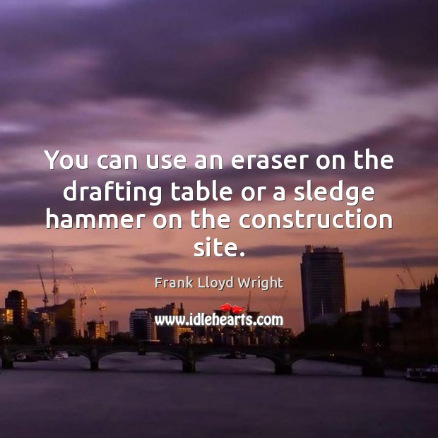 You can use an eraser on the drafting table or a sledge hammer on the construction site. Frank Lloyd Wright Picture Quote